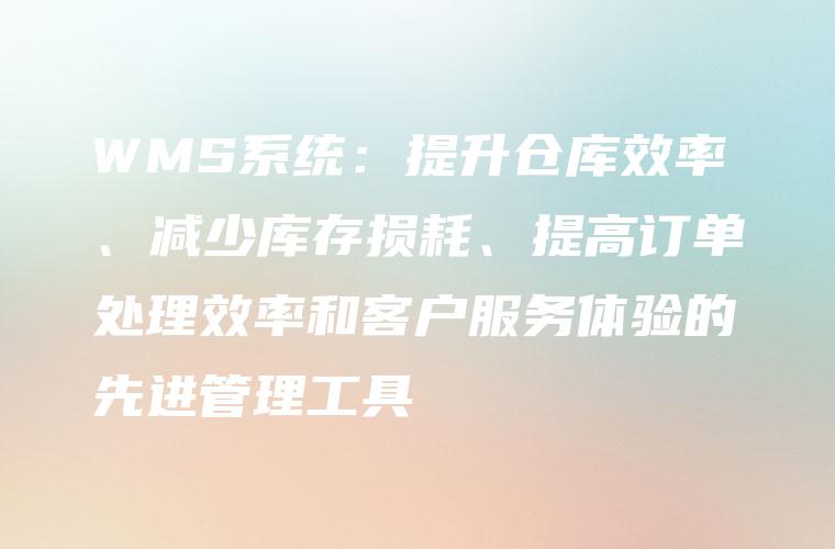 WMS系统:提升仓库效率、减少库存损耗、提高订单处理效率和客户服务体验的先进管理工具 WMS系统:提升仓库效率、减少库存损耗、提高订单处理效率和客户服务体验的先进管理工具