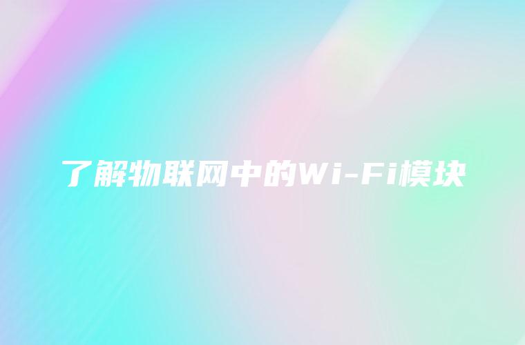 了解物联网中的Wi-Fi模块