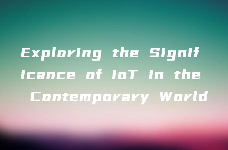 Exploring the Significance of IoT in the Contemporary World