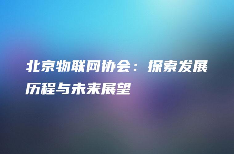 北京物联网协会：探索发展历程与未来展望