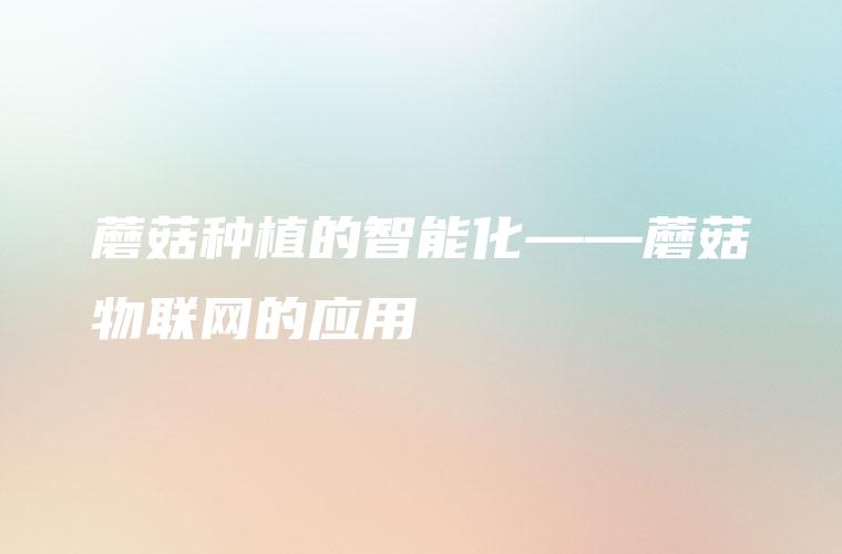 蘑菇种植的智能化——蘑菇物联网的应用