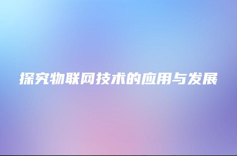 探究物联网技术的应用与发展