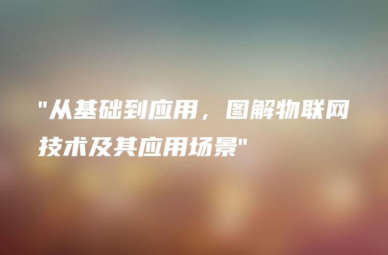 “从基础到应用，图解物联网技术及其应用场景”