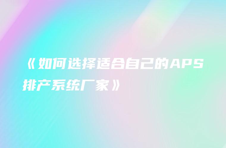 《如何选择适合自己的APS排产系统厂家》 《如何选择适合自己的APS排产系统厂家》