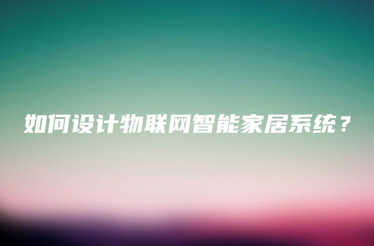 如何设计物联网智能家居系统？