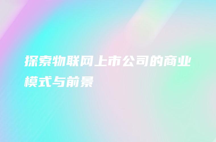 探索物联网上市公司的商业模式与前景