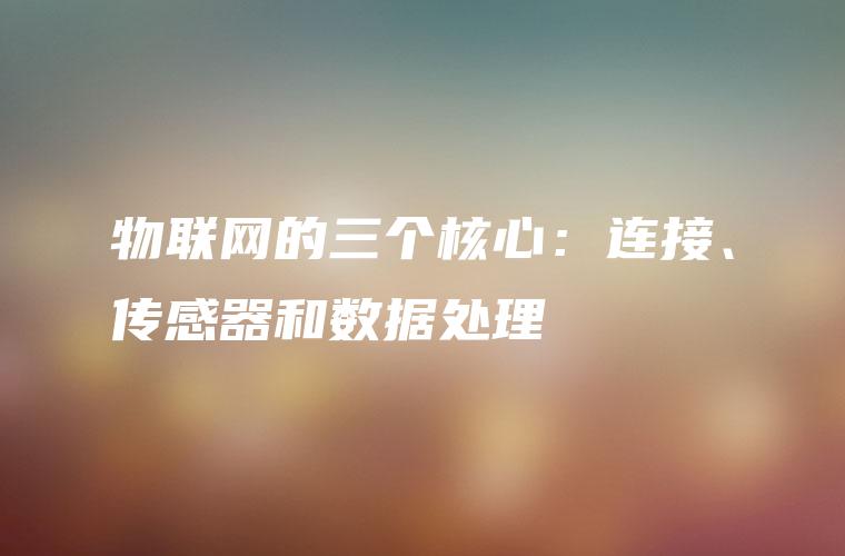 物联网的三个核心：连接、传感器和数据处理