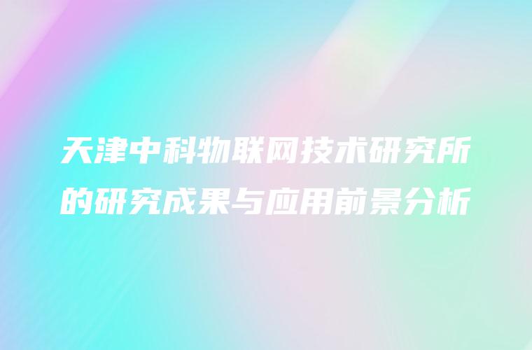 天津中科物联网技术研究所的研究成果与应用前景分析