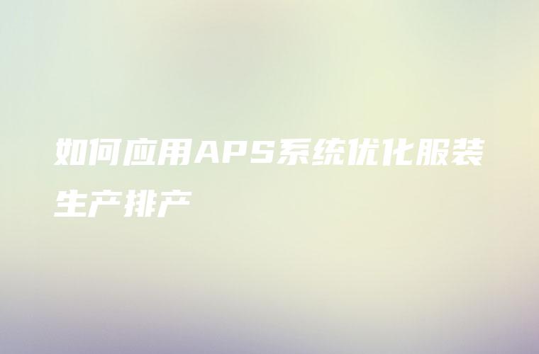 如何应用APS系统优化服装生产排产 如何应用APS系统优化服装生产排产