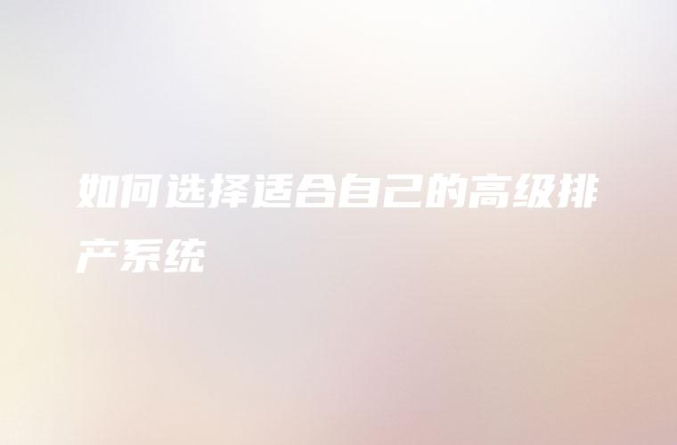 如何选择适合自己的高级排产系统 如何选择适合自己的高级排产系统