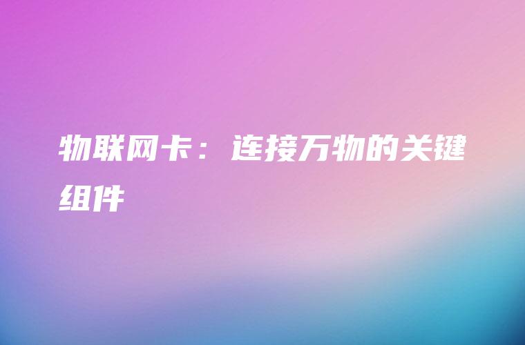 物联网卡：连接万物的关键组件