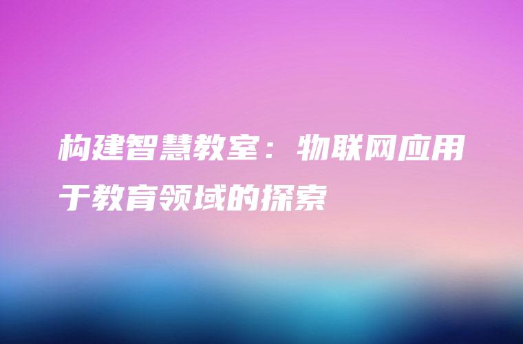 构建智慧教室：物联网应用于教育领域的探索