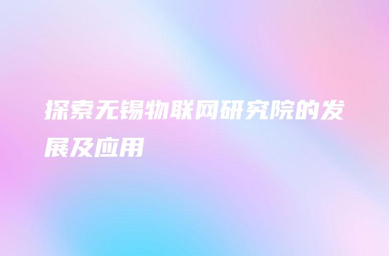 探索无锡物联网研究院的发展及应用
