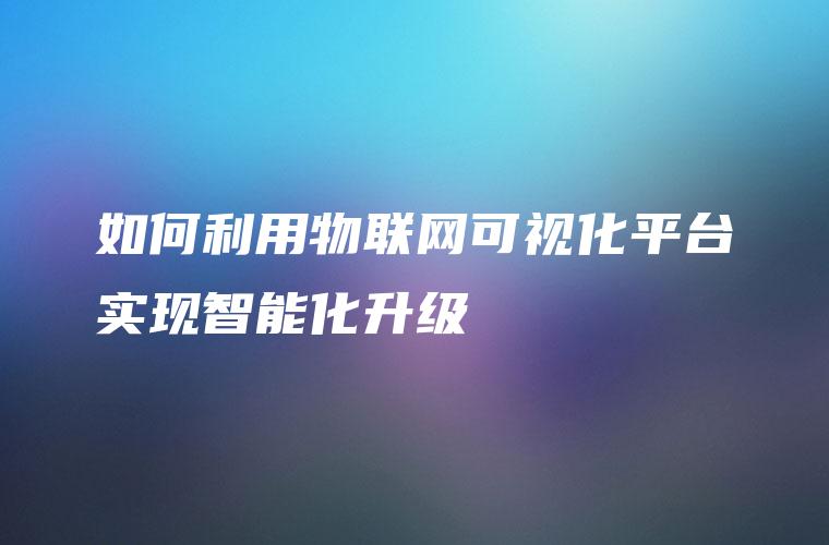 如何利用物联网可视化平台实现智能化升级