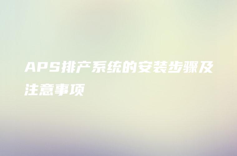 APS排产系统的安装步骤及注意事项