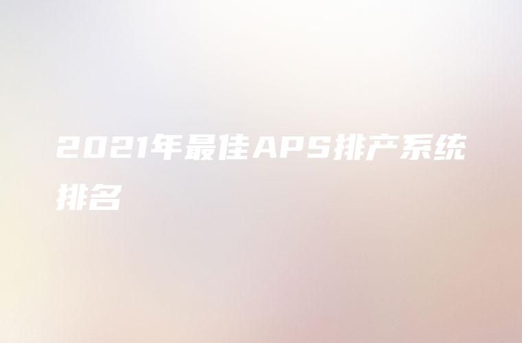 2021年最佳APS排产系统排名