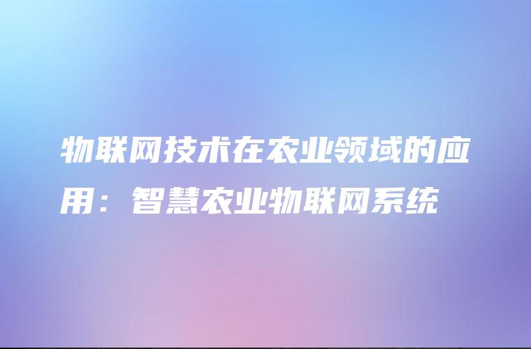 物联网技术在农业领域的应用：智慧农业物联网系统