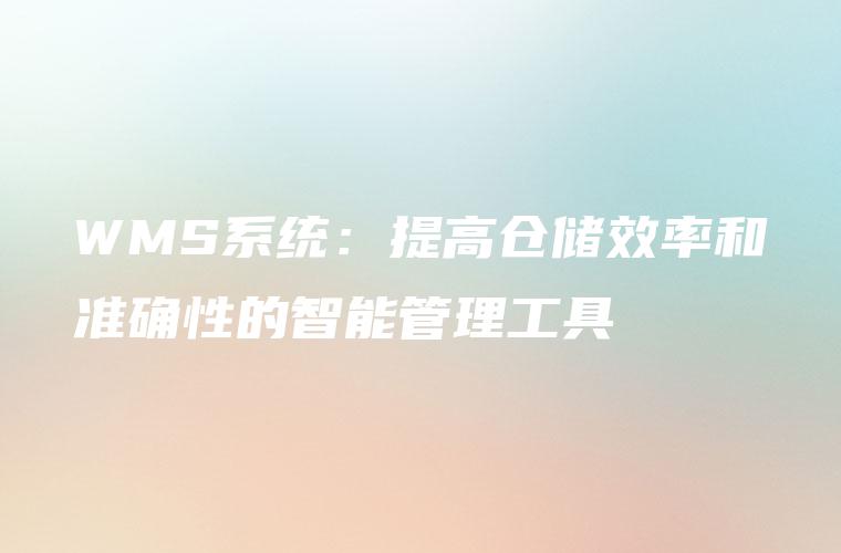 WMS系统:提高仓储效率和准确性的智能管理工具 WMS系统:提高仓储效率和准确性的智能管理工具
