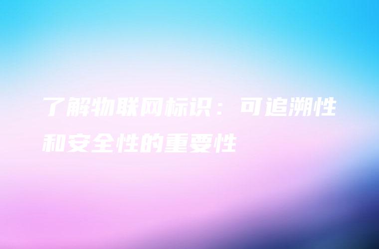 了解物联网标识：可追溯性和安全性的重要性