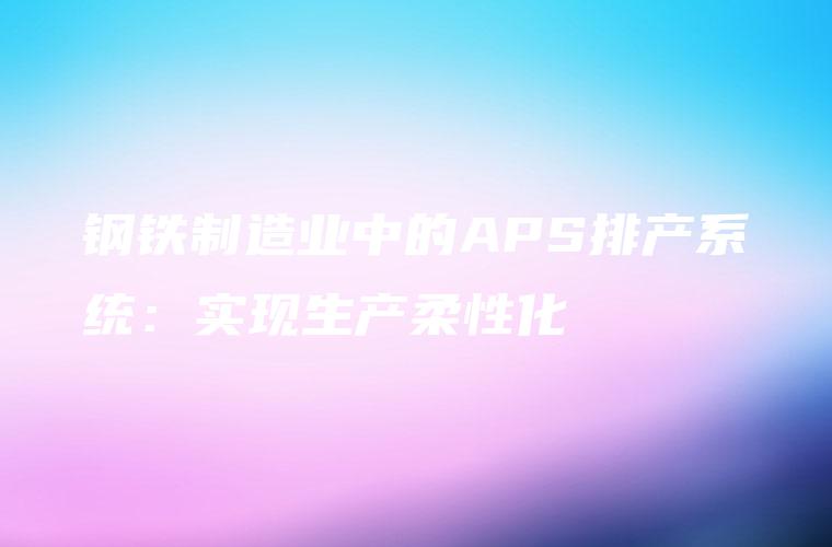 钢铁制造业中的APS排产系统:实现生产柔性化 钢铁制造业中的APS排产系统:实现生产柔性化