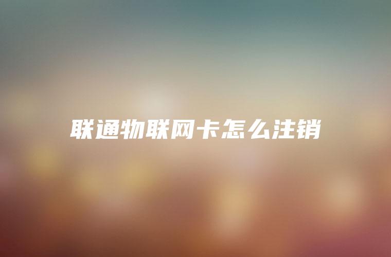 联通物联网卡怎么注销