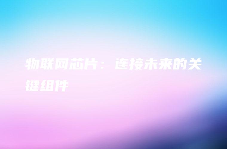 物联网芯片：连接未来的关键组件