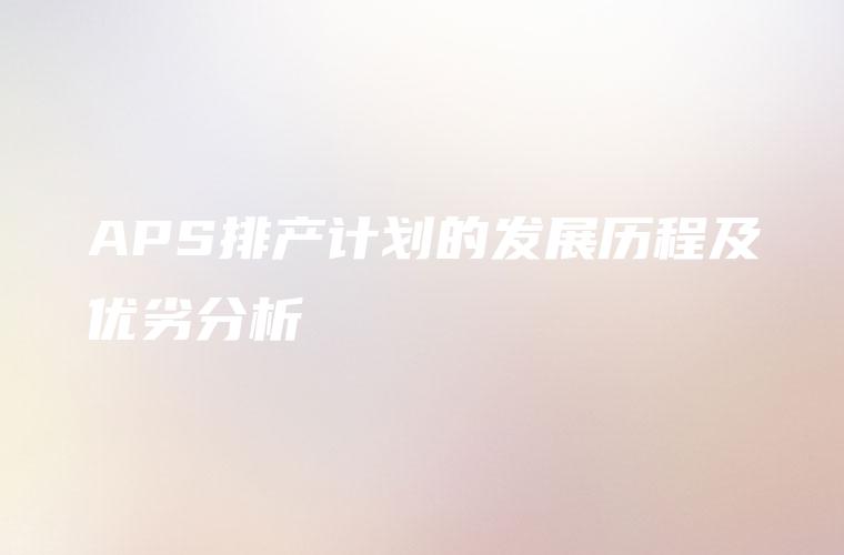 APS排产计划的发展历程及优劣分析 APS排产计划的发展历程及优劣分析