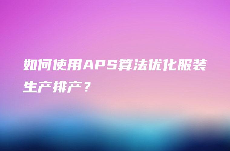 如何使用APS算法优化服装生产排产？
