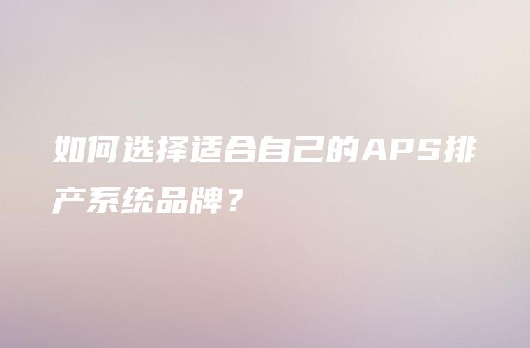 如何选择适合自己的APS排产系统品牌? 如何选择适合自己的APS排产系统品牌?