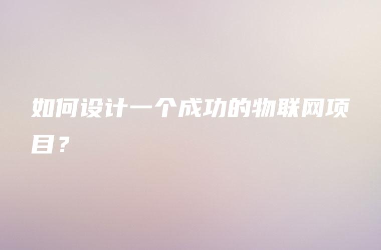 如何设计一个成功的物联网项目？