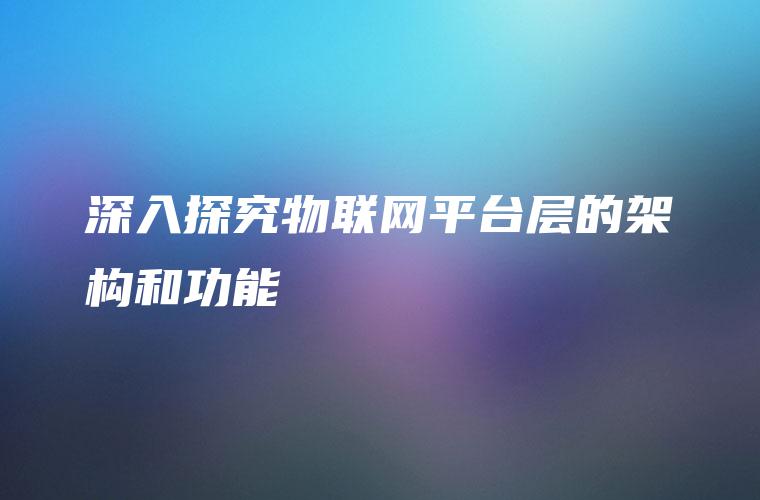 深入探究物联网平台层的架构和功能