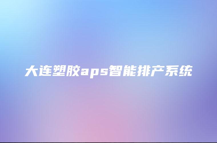 大连塑胶aps智能排产系统 大连塑胶aps智能排产系统