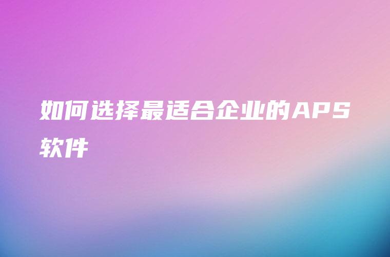如何选择最适合企业的APS软件 如何选择最适合企业的APS软件