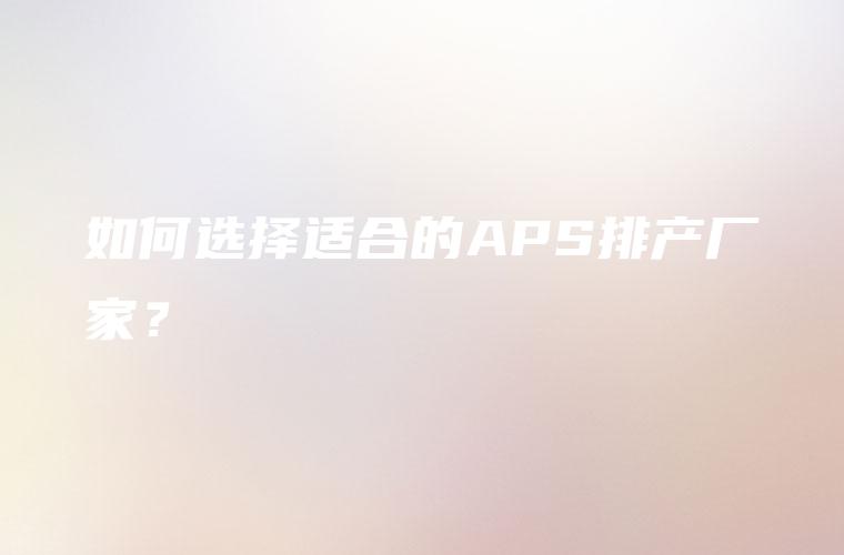 如何选择适合的APS排产厂家? 如何选择适合的APS排产厂家?