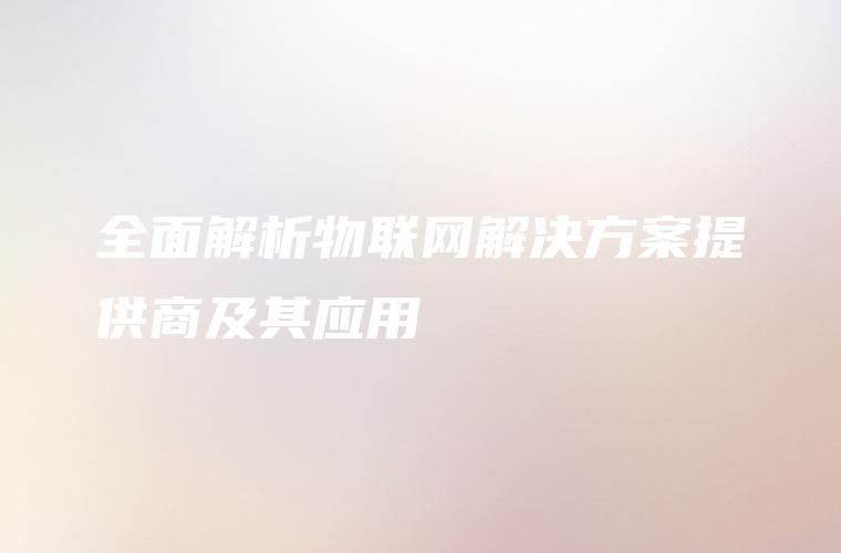 全面解析物联网解决方案提供商及其应用