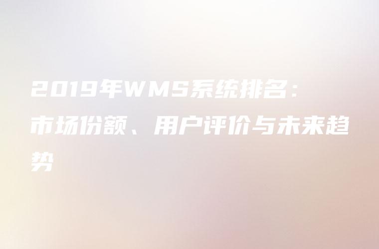 2019年WMS系统排名：市场份额、用户评价与未来趋势