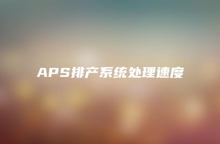 APS排产系统处理速度 APS排产系统处理速度