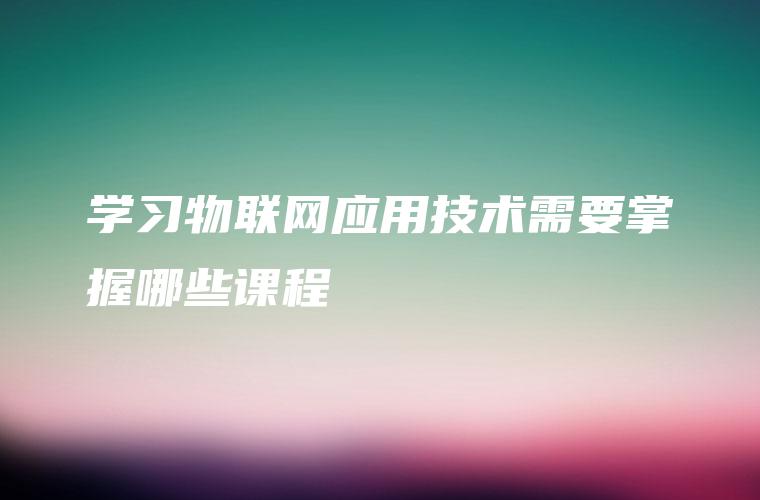 学习物联网应用技术需要掌握哪些课程