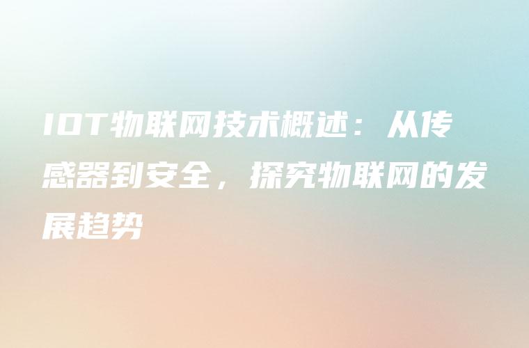IOT物联网技术概述：从传感器到安全，探究物联网的发展趋势