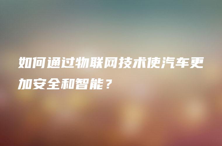 如何通过物联网技术使汽车更加安全和智能？