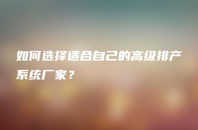 如何选择适合自己的高级排产系统厂家? 如何选择适合自己的高级排产系统厂家?