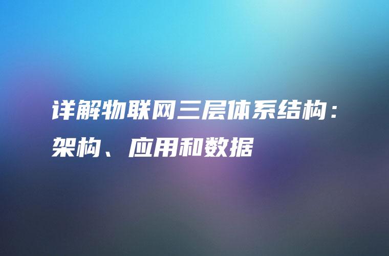 详解物联网三层体系结构：架构、应用和数据