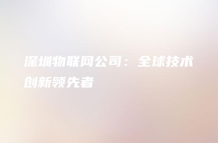 深圳物联网公司：全球技术创新领先者