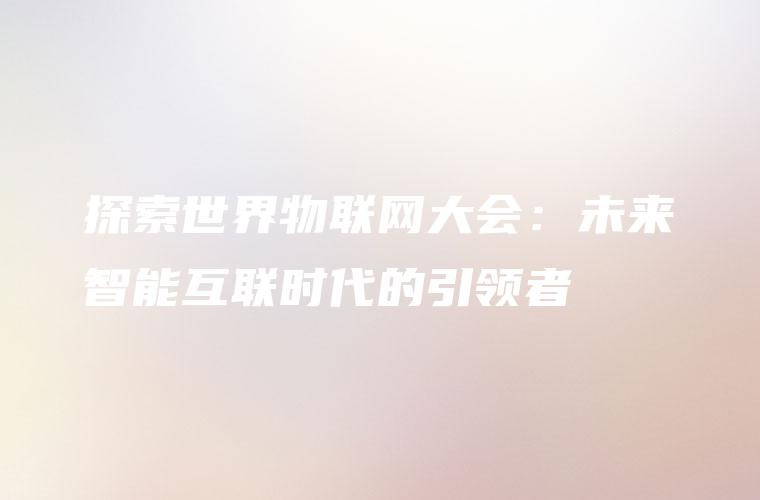 探索世界物联网大会：未来智能互联时代的引领者