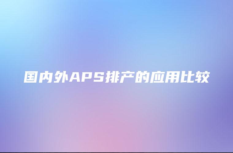 国内外APS排产的应用比较 国内外APS排产的应用比较