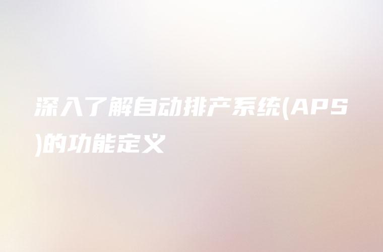 深入了解自动排产系统(APS)的功能定义 深入了解自动排产系统(APS)的功能定义