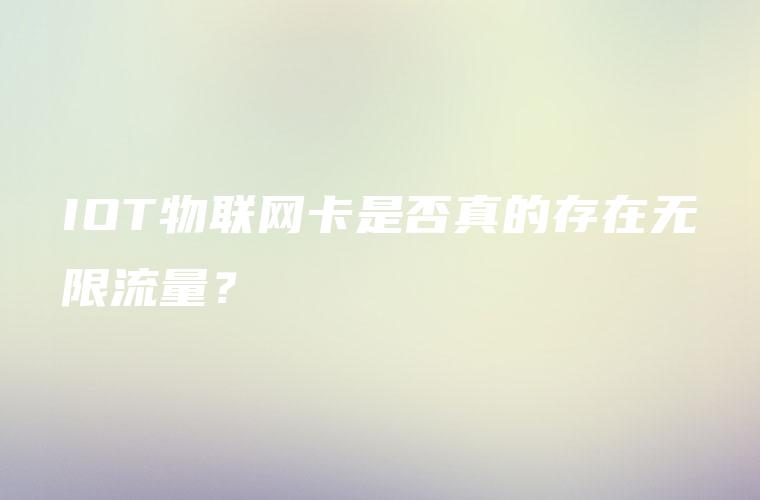 IOT物联网卡是否真的存在无限流量？