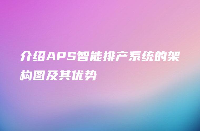 介绍APS智能排产系统的架构图及其优势