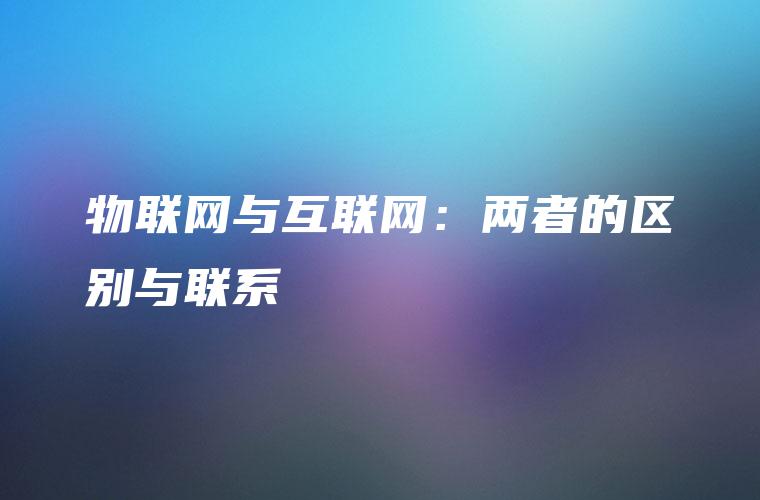 物联网与互联网：两者的区别与联系