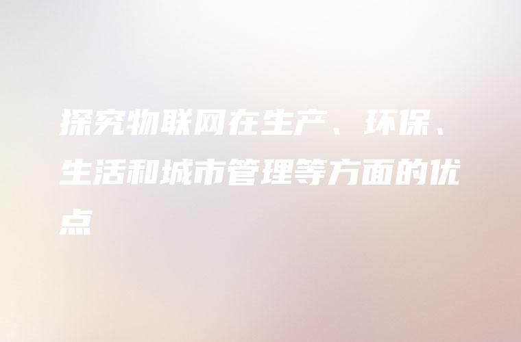 探究物联网在生产、环保、生活和城市管理等方面的优点